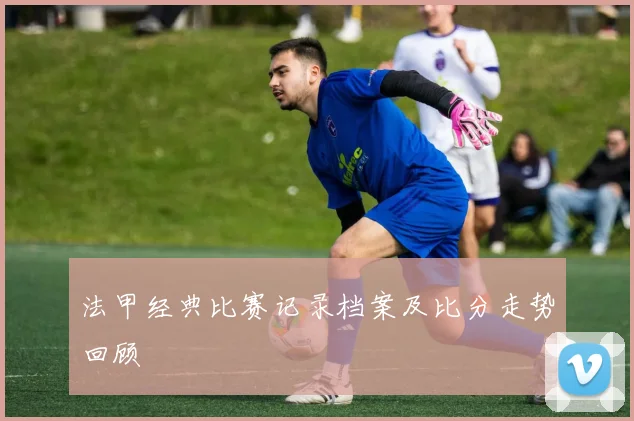 法甲经典比赛记录档案及比分走势回顾