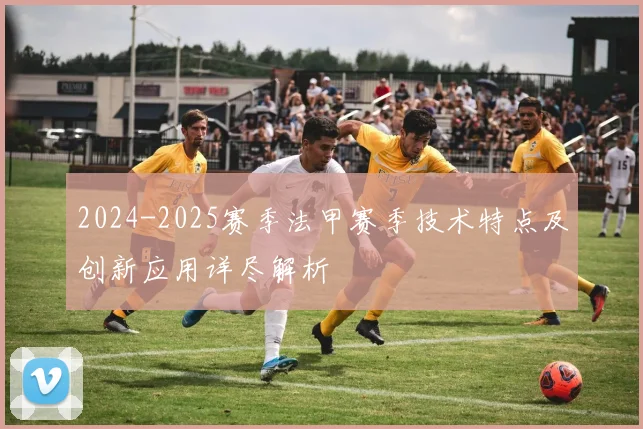 2024-2025赛季法甲赛季技术特点及创新应用详尽解析