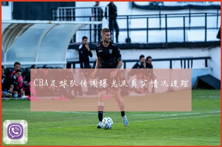 CBA足球队传闻曝光及真实情况追踪
