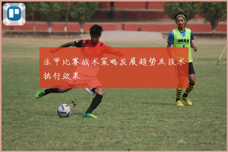 法甲比赛战术策略发展趋势及技术执行效果