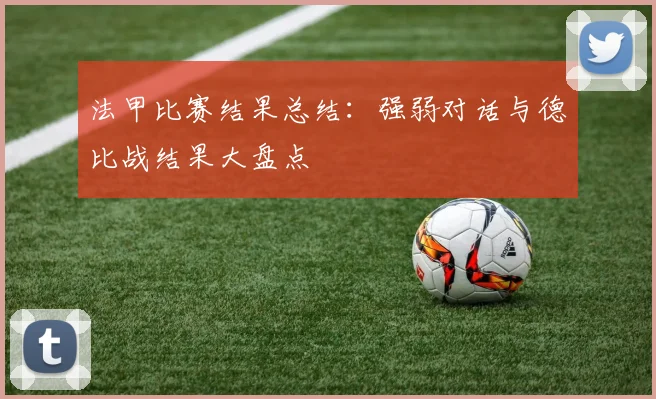 法甲比赛结果总结：强弱对话与德比战结果大盘点
