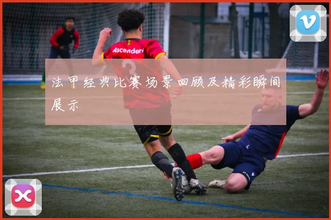 法甲经典比赛场景回顾及精彩瞬间展示