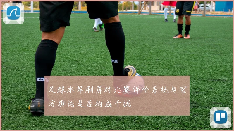 足球水军刷屏对比赛评价系统与官方舆论是否构成干扰