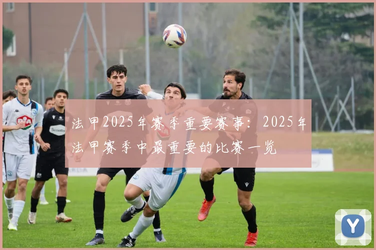 法甲2025年赛季重要赛事：2025年法甲赛季中最重要的比赛一览
