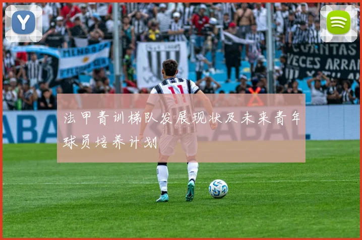 法甲青训梯队发展现状及未来青年球员培养计划