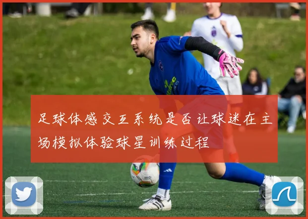 足球体感交互系统是否让球迷在主场模拟体验球星训练过程