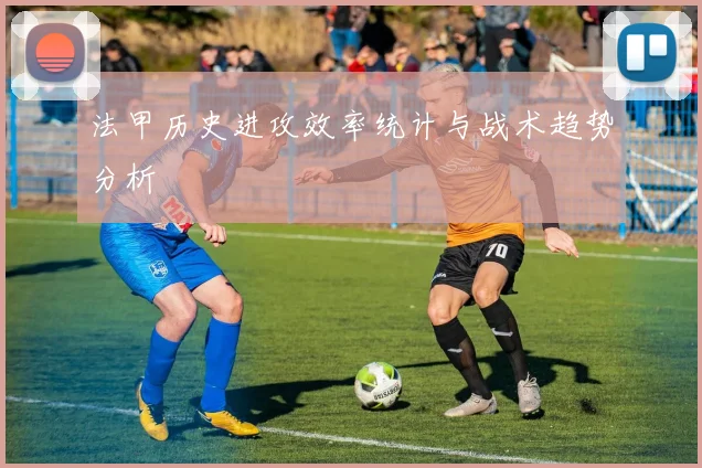 法甲历史进攻效率统计与战术趋势分析